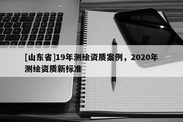 [山东省]19年测绘资质案例，2020年测绘资质新标准