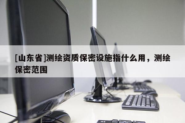 [山东省]测绘资质保密设施指什么用，测绘保密范围