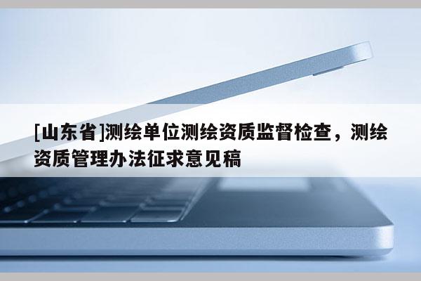[山东省]测绘单位测绘资质监督检查，测绘资质管理办法征求意见稿
