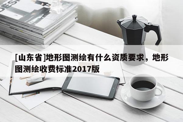 [山东省]地形图测绘有什么资质要求，地形图测绘收费标准2017版