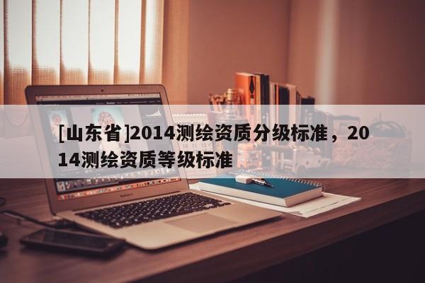 [山东省]2014测绘资质分级标准，2014测绘资质等级标准