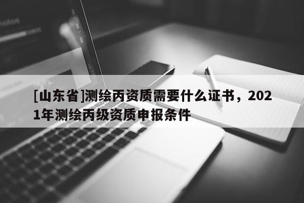 [山东省]测绘丙资质需要什么证书，2021年测绘丙级资质申报条件