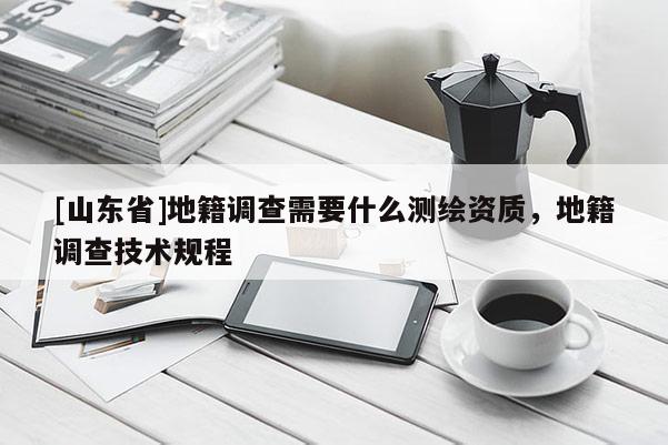 [山东省]地籍调查需要什么测绘资质，地籍调查技术规程