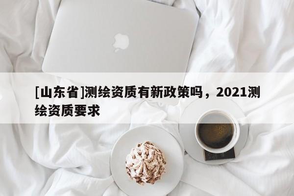 [山东省]测绘资质有新政策吗，2021测绘资质要求