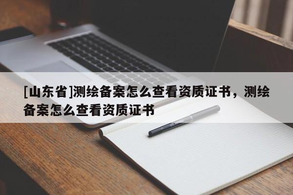 [山东省]测绘备案怎么查看资质证书，测绘备案怎么查看资质证书