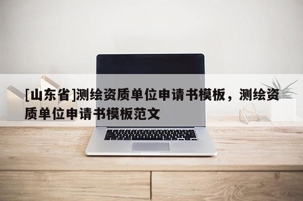 [山东省]测绘资质单位申请书模板，测绘资质单位申请书模板范文