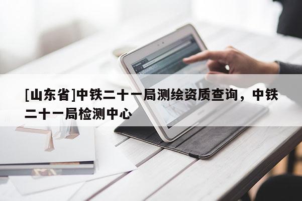 [山东省]中铁二十一局测绘资质查询，中铁二十一局检测中心