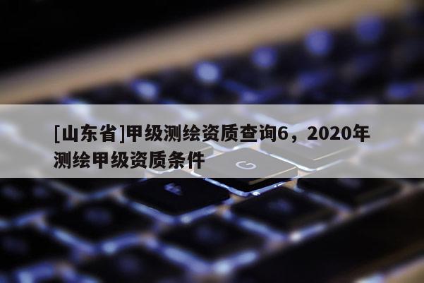 [山东省]甲级测绘资质查询6，2020年测绘甲级资质条件