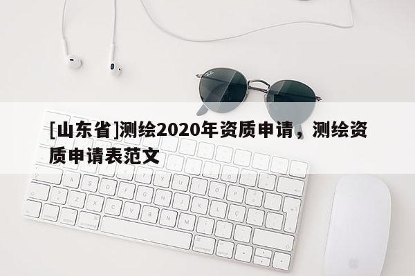[山东省]测绘2020年资质申请，测绘资质申请表范文
