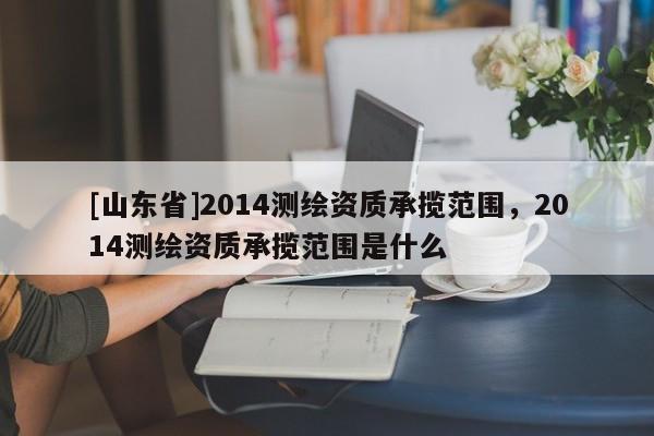 [山东省]2014测绘资质承揽范围，2014测绘资质承揽范围是什么