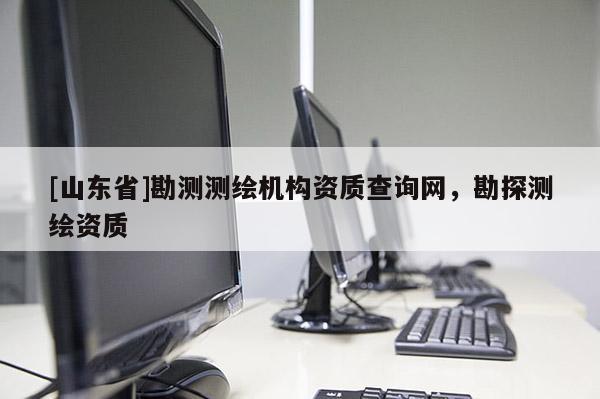 [山东省]勘测测绘机构资质查询网，勘探测绘资质