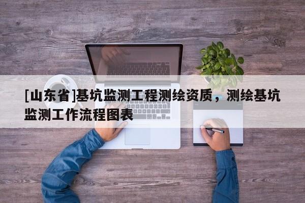 [山东省]基坑监测工程测绘资质，测绘基坑监测工作流程图表
