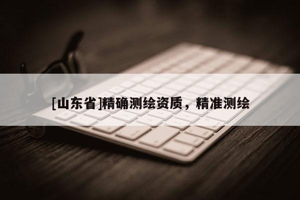 [山东省]精确测绘资质，精准测绘