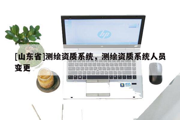 [山东省]测绘资质系统，测绘资质系统人员变更