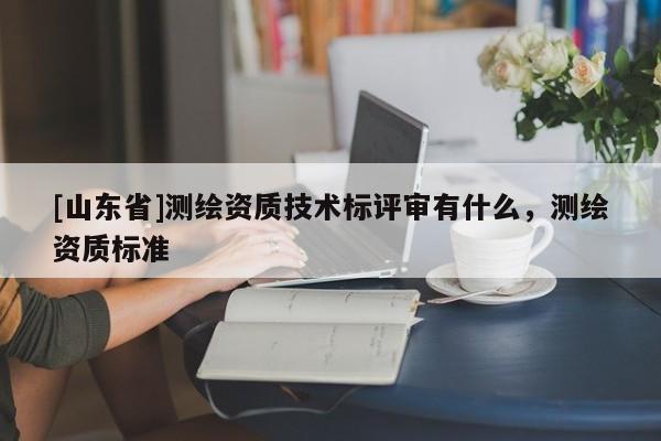 [山东省]测绘资质技术标评审有什么，测绘资质标准
