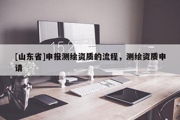 [山东省]申报测绘资质的流程，测绘资质申请