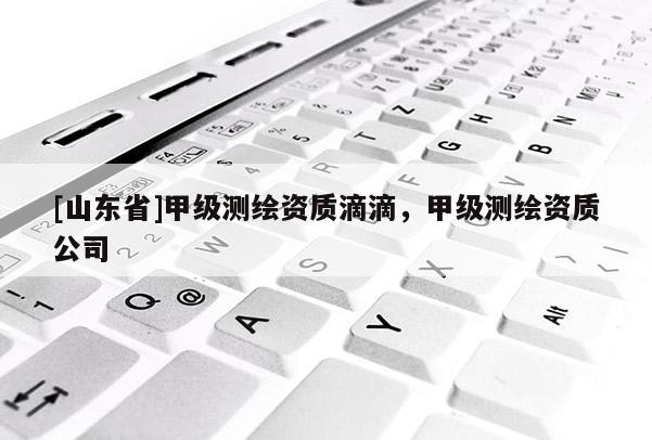 [山东省]甲级测绘资质滴滴，甲级测绘资质公司