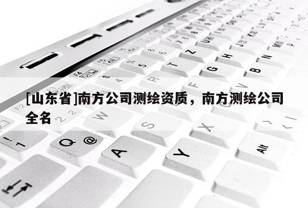 [山东省]南方公司测绘资质，南方测绘公司全名