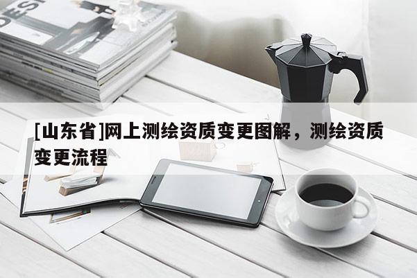 [山东省]网上测绘资质变更图解，测绘资质变更流程