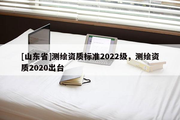 [山东省]测绘资质标准2022级，测绘资质2020出台
