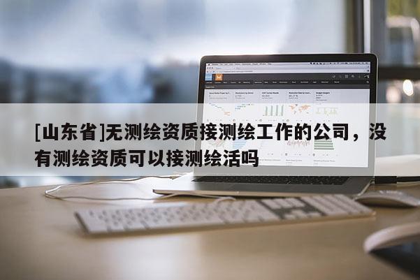 [山东省]无测绘资质接测绘工作的公司，没有测绘资质可以接测绘活吗