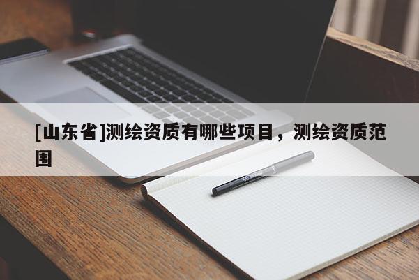 [山东省]测绘资质有哪些项目，测绘资质范围