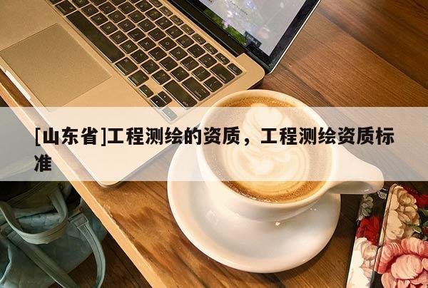 [山东省]工程测绘的资质，工程测绘资质标准