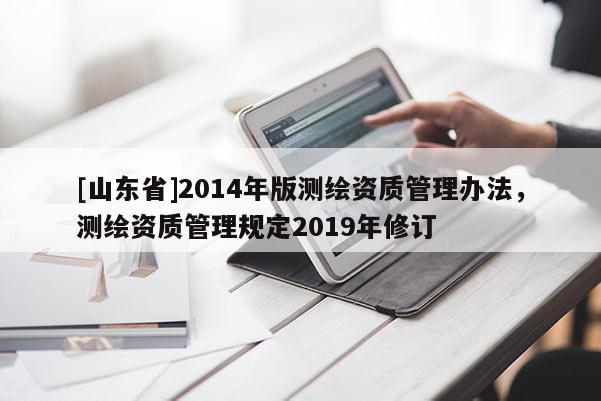 [山东省]2014年版测绘资质管理办法，测绘资质管理规定2019年修订