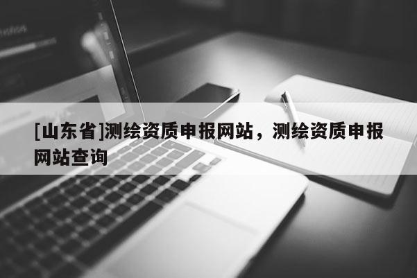 [山东省]测绘资质申报网站，测绘资质申报网站查询