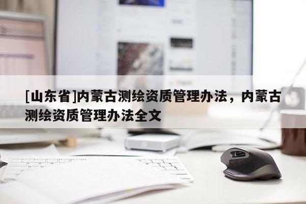 [山东省]内蒙古测绘资质管理办法，内蒙古测绘资质管理办法全文