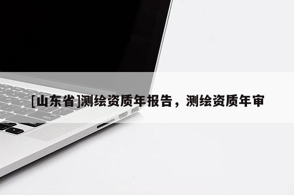 [山东省]测绘资质年报告，测绘资质年审