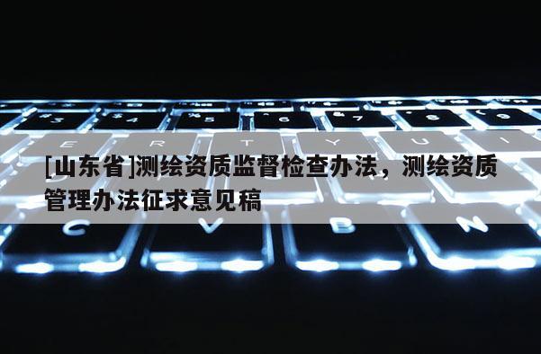 [山东省]测绘资质监督检查办法，测绘资质管理办法征求意见稿