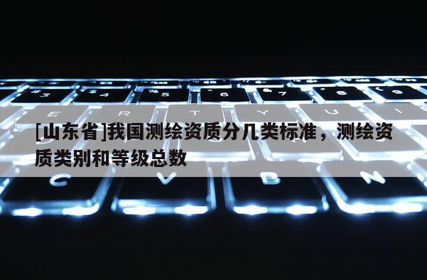 [山东省]我国测绘资质分几类标准，测绘资质类别和等级总数