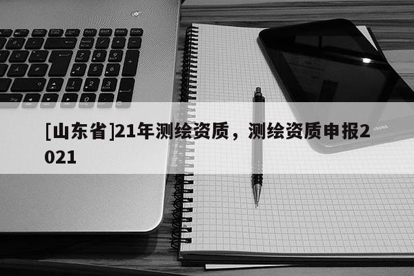 [山东省]21年测绘资质，测绘资质申报2021