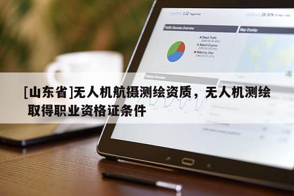[山东省]无人机航摄测绘资质，无人机测绘 取得职业资格证条件