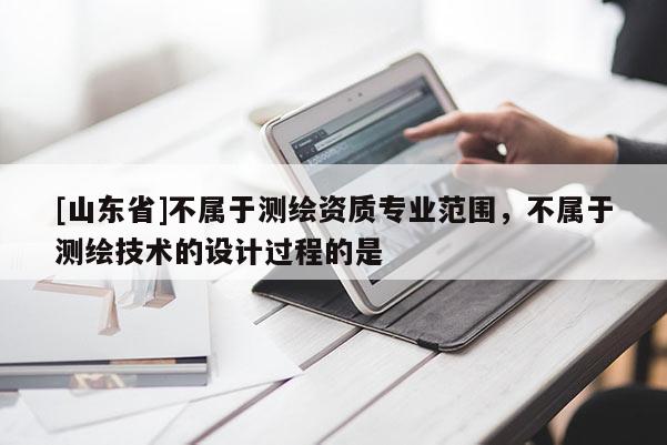 [山东省]不属于测绘资质专业范围，不属于测绘技术的设计过程的是