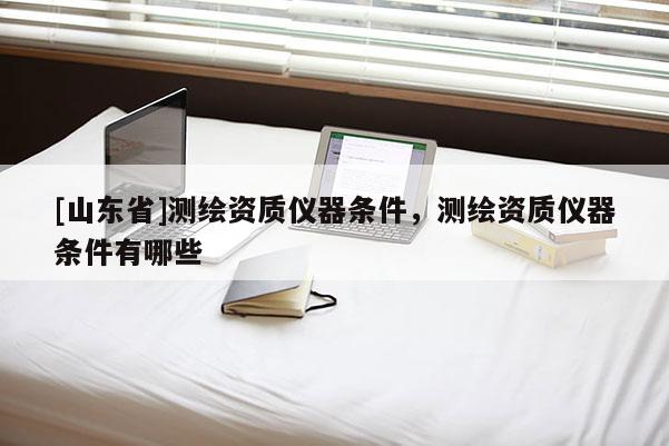 [山东省]测绘资质仪器条件，测绘资质仪器条件有哪些