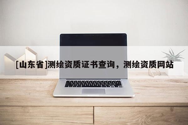[山东省]测绘资质证书查询，测绘资质网站