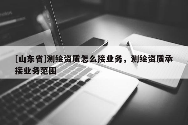 [山东省]测绘资质怎么接业务，测绘资质承接业务范围