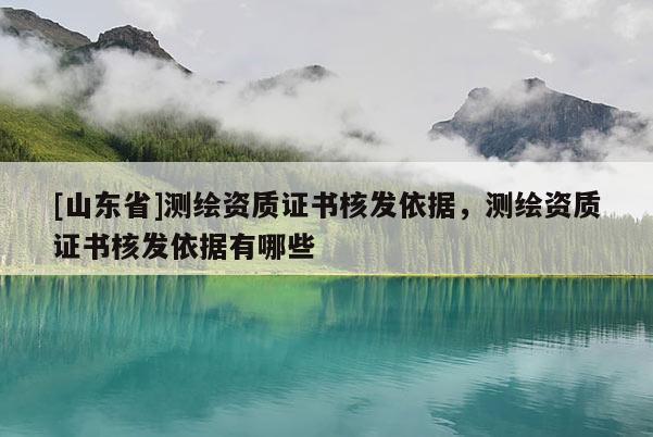 [山东省]测绘资质证书核发依据，测绘资质证书核发依据有哪些