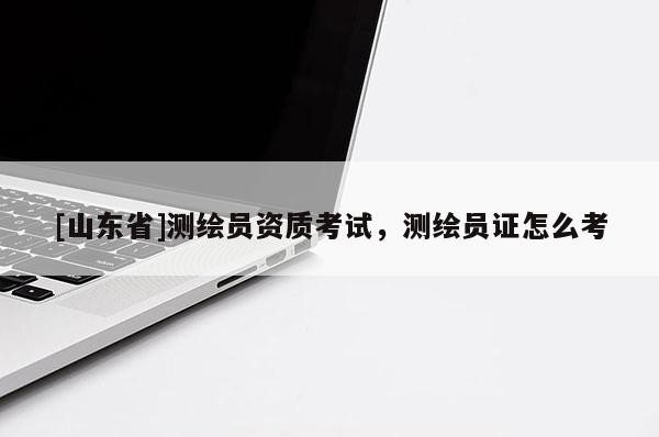 [山东省]测绘员资质考试，测绘员证怎么考