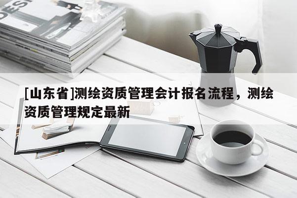 [山东省]测绘资质管理会计报名流程，测绘资质管理规定最新