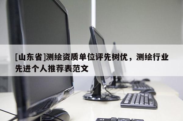 [山东省]测绘资质单位评先树优，测绘行业先进个人推荐表范文