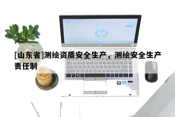 [山东省]测绘资质安全生产，测绘安全生产责任制