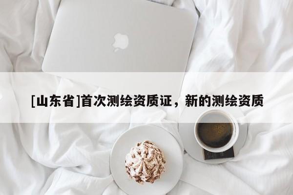 [山东省]首次测绘资质证，新的测绘资质