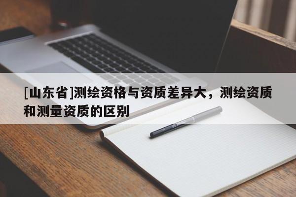[山东省]测绘资格与资质差异大，测绘资质和测量资质的区别