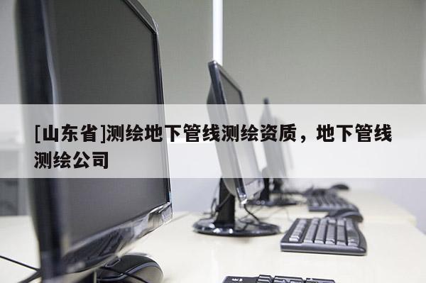 [山东省]测绘地下管线测绘资质，地下管线测绘公司