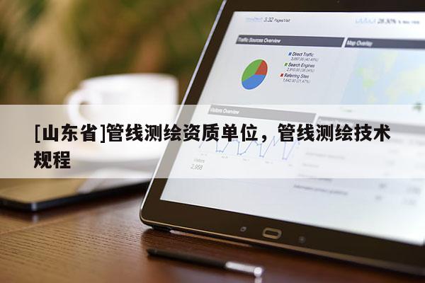 [山东省]管线测绘资质单位，管线测绘技术规程