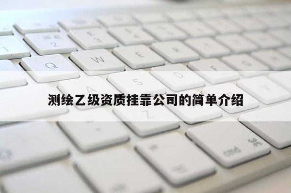 测绘乙级资质挂靠公司的简单介绍