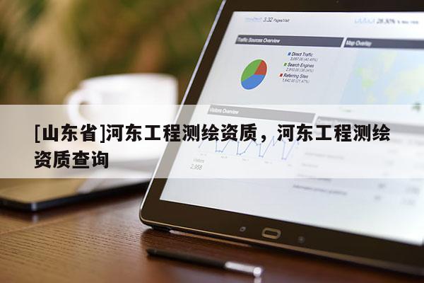 [山东省]河东工程测绘资质，河东工程测绘资质查询